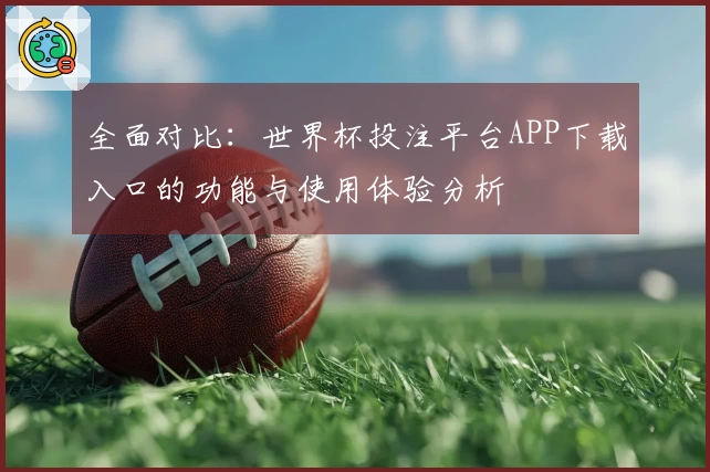 全面对比:世界杯投注平台APP下载入口的功能与使用体验分析