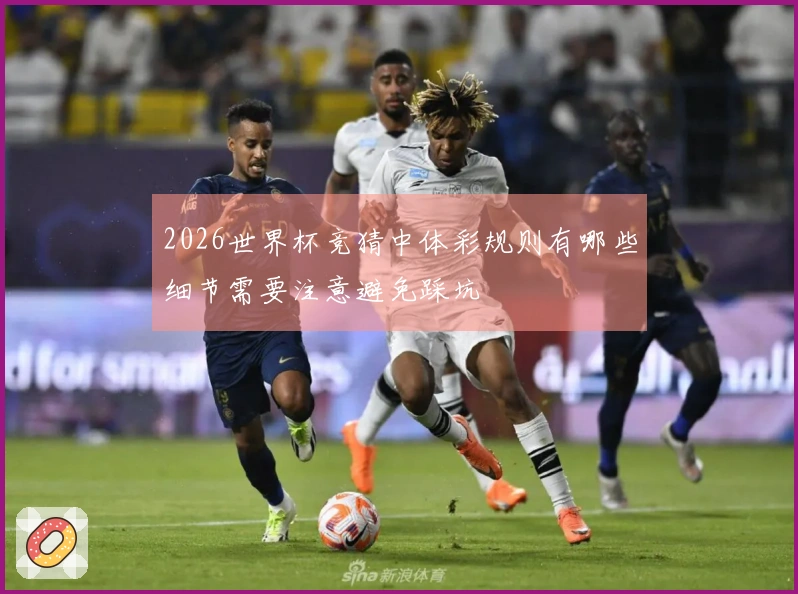 2026世界杯竞猜中体彩规则有哪些细节需要注意避免踩坑