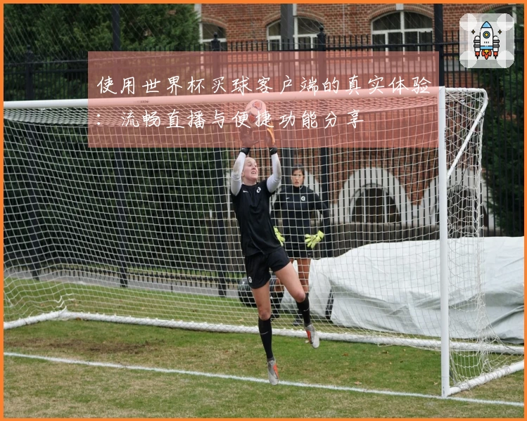 使用世界杯买球客户端的真实体验：流畅直播与便捷功能分享