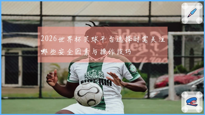 2026世界杯买球平台选择时需关注哪些安全因素与操作技巧