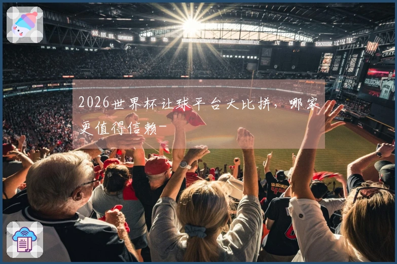 2026世界杯让球平台大比拼，哪家更值得信赖-