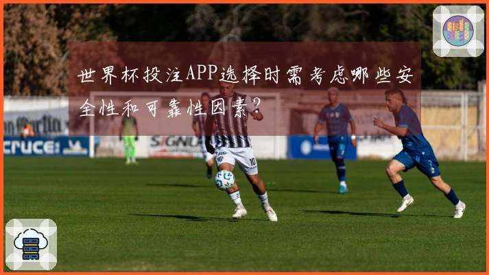 世界杯投注APP选择时需考虑哪些安全性和可靠性因素?