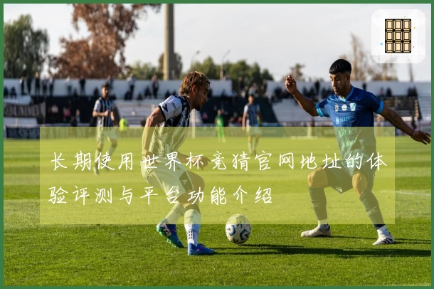 长期使用世界杯竞猜官网地址的体验评测与平台功能介绍
