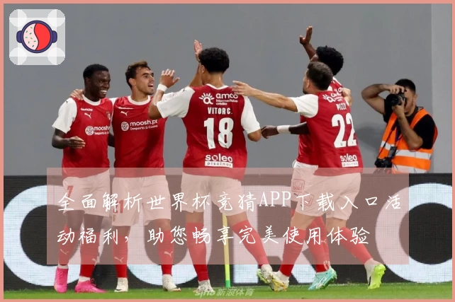 全面解析世界杯竞猜APP下载入口活动福利，助您畅享完美使用体验