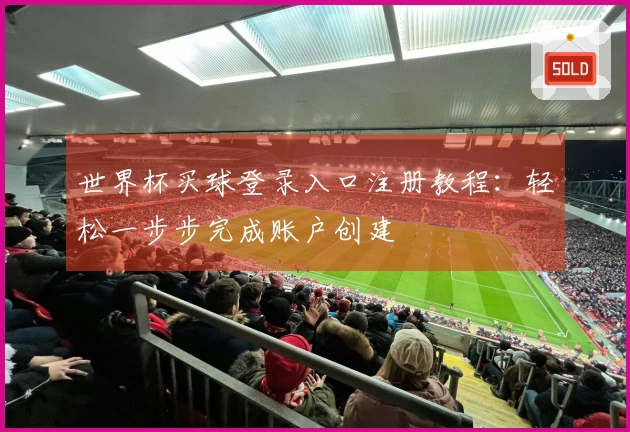 世界杯买球登录入口注册教程：轻松一步步完成账户创建
