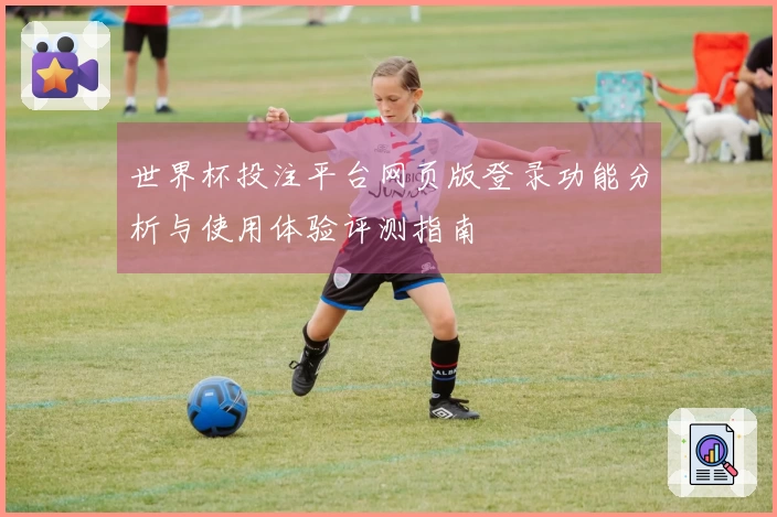 世界杯投注平台网页版登录功能分析与使用体验评测指南