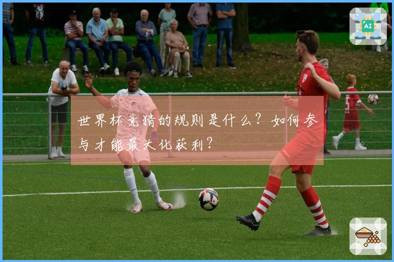 世界杯竞猜的规则是什么？如何参与才能最大化获利？