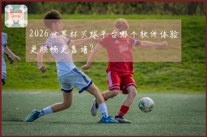 2026世界杯买球平台哪个软件体验更顺畅更靠谱？