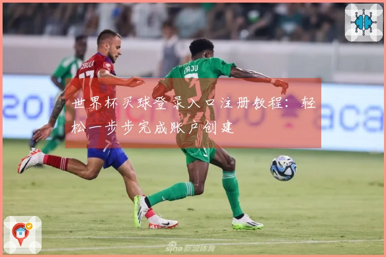 世界杯买球登录入口注册教程：轻松一步步完成账户创建