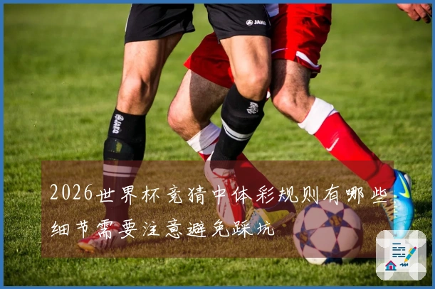 2026世界杯竞猜中体彩规则有哪些细节需要注意避免踩坑