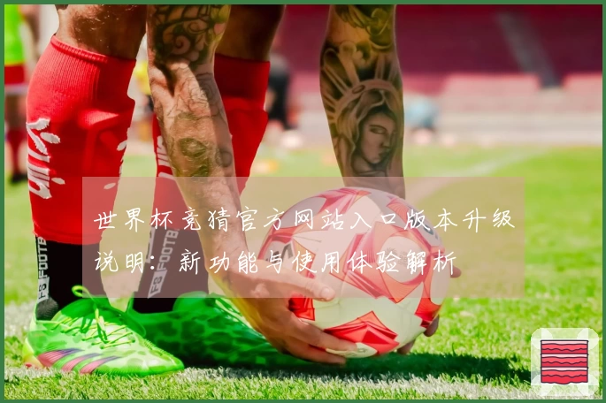 世界杯竞猜官方网站入口版本升级说明：新功能与使用体验解析