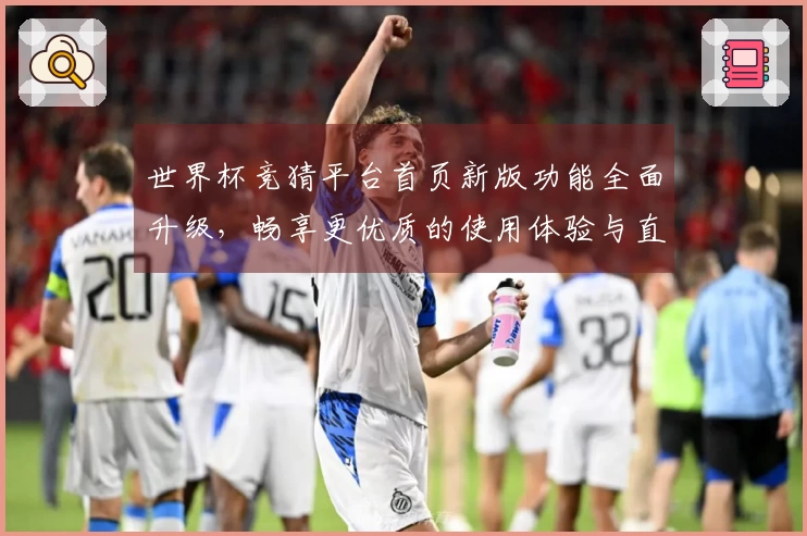 世界杯竞猜平台首页新版功能全面升级，畅享更优质的使用体验与直播互动