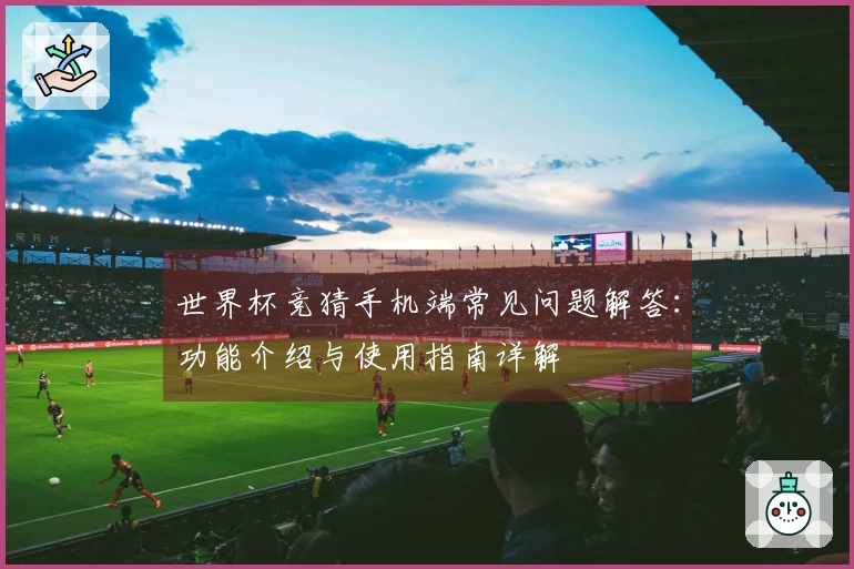 世界杯竞猜手机端常见问题解答：功能介绍与使用指南详解