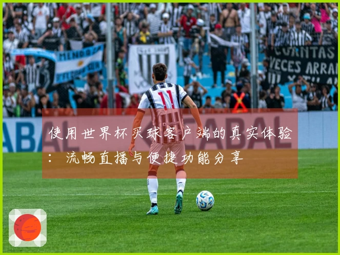 使用世界杯买球客户端的真实体验：流畅直播与便捷功能分享