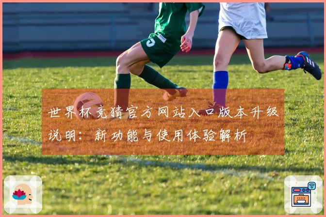 世界杯竞猜官方网站入口版本升级说明：新功能与使用体验解析