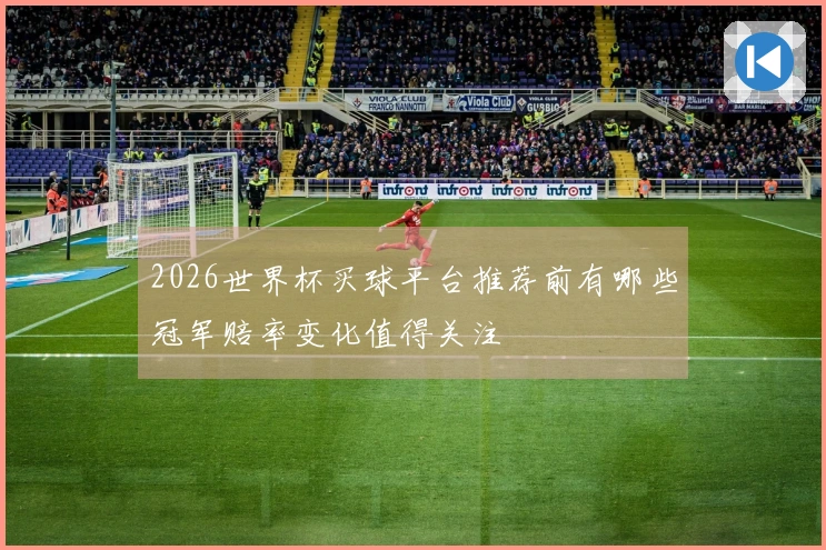 2026世界杯买球平台推荐前有哪些冠军赔率变化值得关注