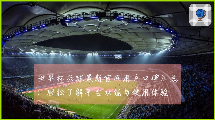 世界杯买球最新官网用户口碑汇总：轻松了解平台功能与使用体验